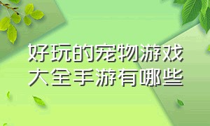 好玩的宠物游戏大全手游有哪些