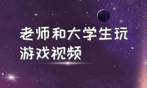 老师和大学生玩游戏视频