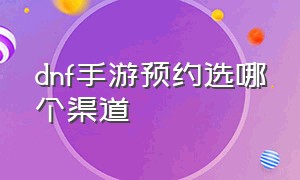 dnf手游预约选哪个渠道