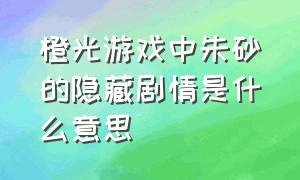 橙光游戏中朱砂的隐藏剧情是什么意思