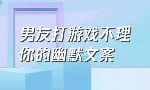 男友打游戏不理你的幽默文案