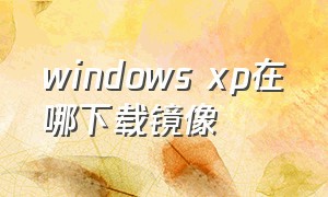 windows xp在哪下载镜像