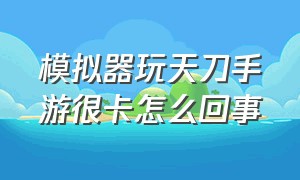 模拟器玩天刀手游很卡怎么回事