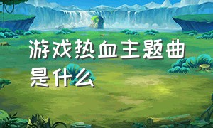 游戏热血主题曲是什么