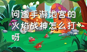 问道手游地宫的火焰战神怎么打呀