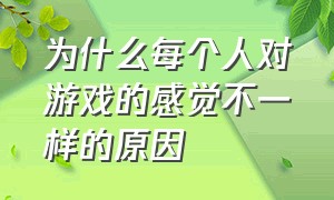 为什么每个人对游戏的感觉不一样的原因