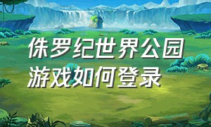 侏罗纪世界公园游戏如何登录