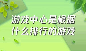 游戏中心是根据什么排行的游戏