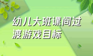 幼儿大班课间过渡游戏目标