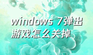 windows 7弹出游戏怎么关掉