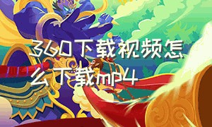 360下载视频怎么下载mp4