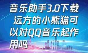 音乐助手3.0下载 远方的小熊猫可以对QQ音乐起作用吗