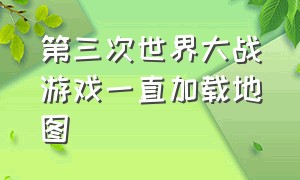 第三次世界大战游戏一直加载地图