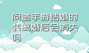 问道手游结婚时装离婚后会消失吗