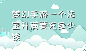 梦幻手游一个法宝升满要充多少钱