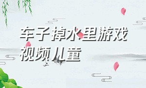 车子掉水里游戏视频儿童