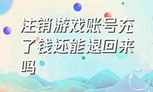 注销游戏账号充了钱还能退回来吗