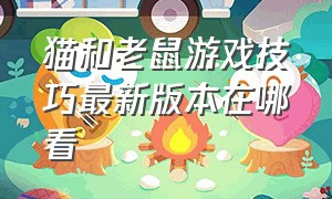 猫和老鼠游戏技巧最新版本在哪看