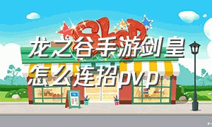 龙之谷手游剑皇怎么连招pvp