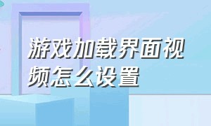 游戏加载界面视频怎么设置