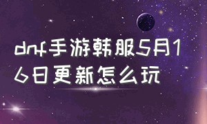 dnf手游韩服5月16日更新怎么玩