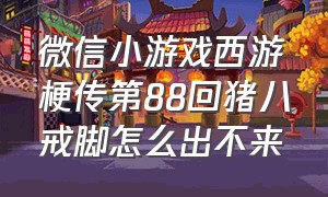 微信小游戏西游梗传第88回猪八戒脚怎么出不来