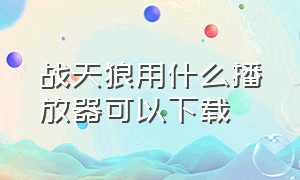 战天狼用什么播放器可以下载