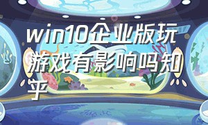 win10企业版玩游戏有影响吗知乎