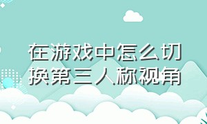 在游戏中怎么切换第三人称视角