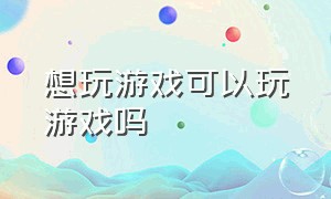 想玩游戏可以玩游戏吗