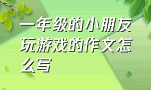 一年级的小朋友玩游戏的作文怎么写