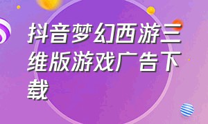 抖音梦幻西游三维版游戏广告下载