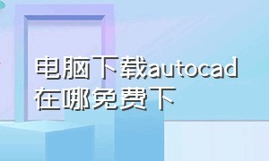 电脑下载autocad在哪免费下