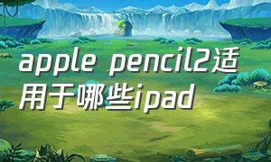 apple pencil2适用于哪些ipad