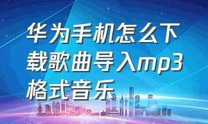 华为手机怎么下载歌曲导入mp3格式音乐