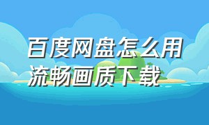 百度网盘怎么用流畅画质下载