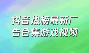 抖音热榜最新广告合集游戏视频