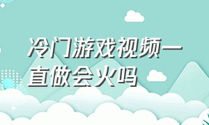 冷门游戏视频一直做会火吗