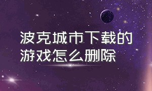 波克城市下载的游戏怎么删除