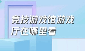 竞技游戏馆游戏厅在哪里看