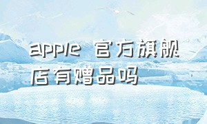 apple 官方旗舰店有赠品吗