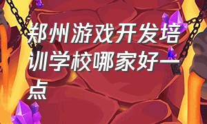 郑州游戏开发培训学校哪家好一点