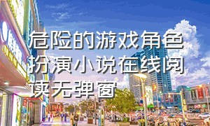 危险的游戏角色扮演小说在线阅读无弹窗