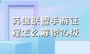 英雄联盟手游征程怎么解锁16级