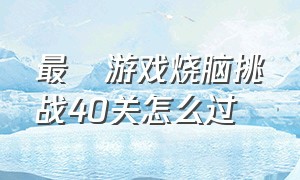 最囧游戏烧脑挑战40关怎么过