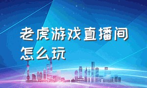 老虎游戏直播间怎么玩