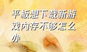 平板想下载新游戏内存不够怎么办