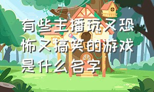 有些主播玩又恐怖又搞笑的游戏是什么名字