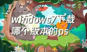 windows7下载哪个版本的ps