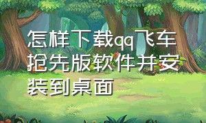 怎样下载qq飞车抢先版软件并安装到桌面